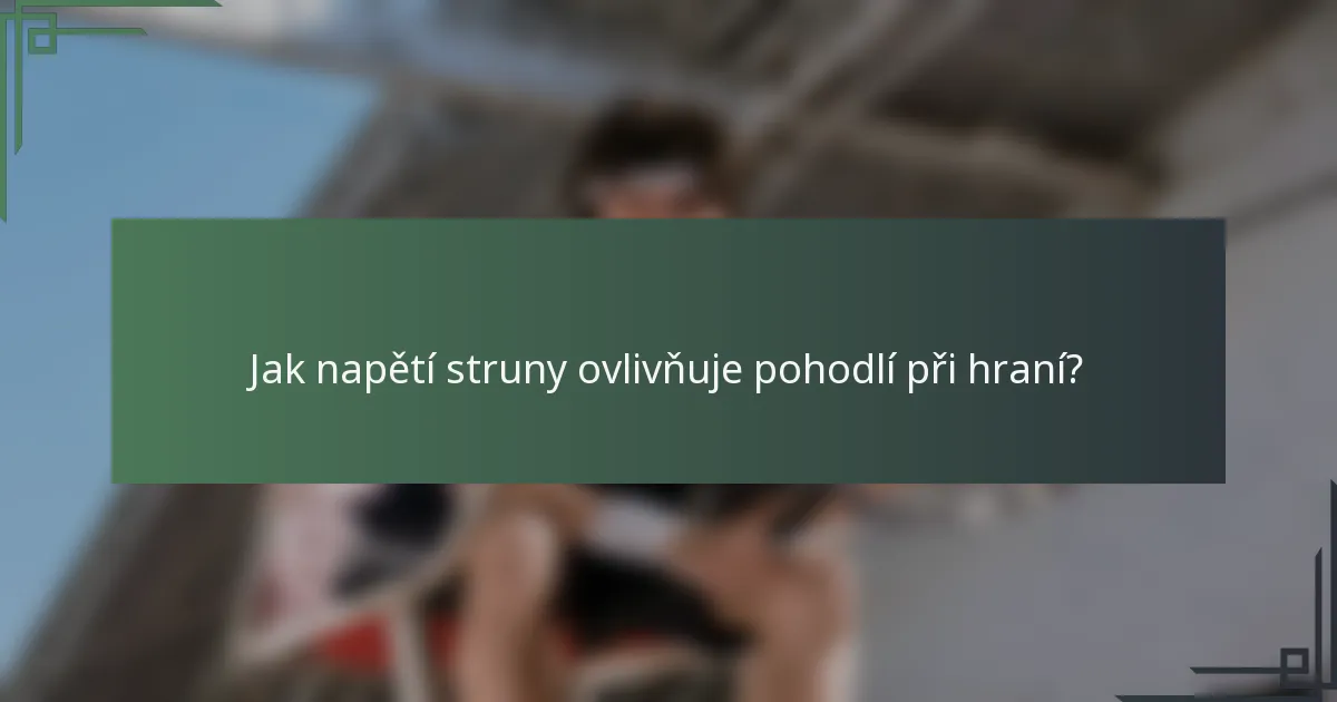 Jak napětí struny ovlivňuje pohodlí při hraní?