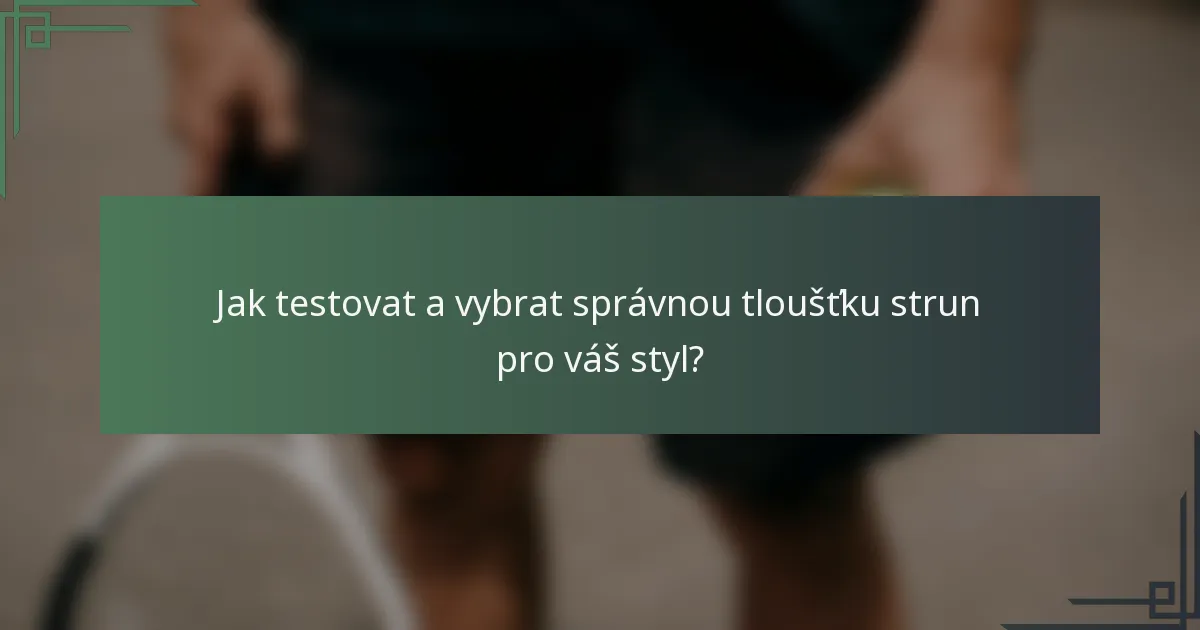 Jak testovat a vybrat správnou tloušťku strun pro váš styl?