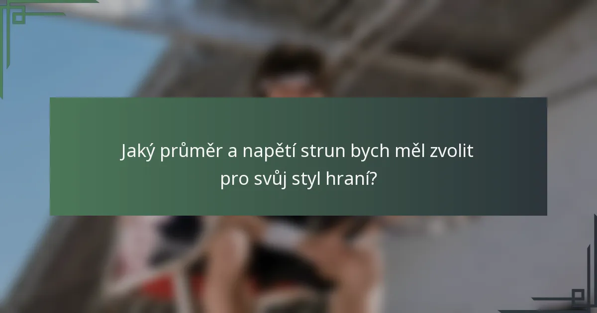 Jaký průměr a napětí strun bych měl zvolit pro svůj styl hraní?